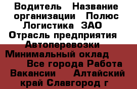 Водитель › Название организации ­ Полюс Логистика, ЗАО › Отрасль предприятия ­ Автоперевозки › Минимальный оклад ­ 45 000 - Все города Работа » Вакансии   . Алтайский край,Славгород г.